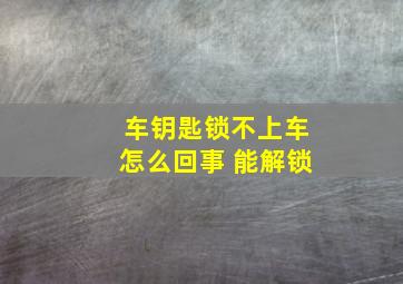 车钥匙锁不上车怎么回事 能解锁